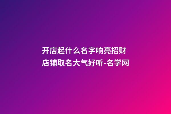 开店起什么名字响亮招财 店铺取名大气好听-名学网-第1张-店铺起名-玄机派